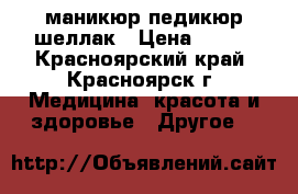 маникюр педикюр шеллак › Цена ­ 300 - Красноярский край, Красноярск г. Медицина, красота и здоровье » Другое   